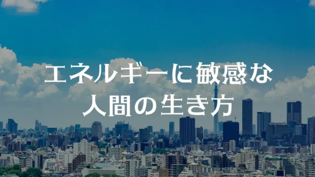 エネルギーに敏感な人間の生き方